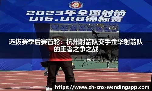选拔赛季后赛首轮：杭州射箭队交手金华射箭队的王者之争之战